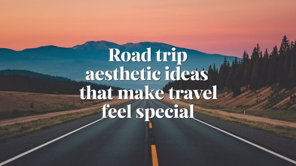 Road Trip Aesthetic Ideas That Make Travel Feel Special