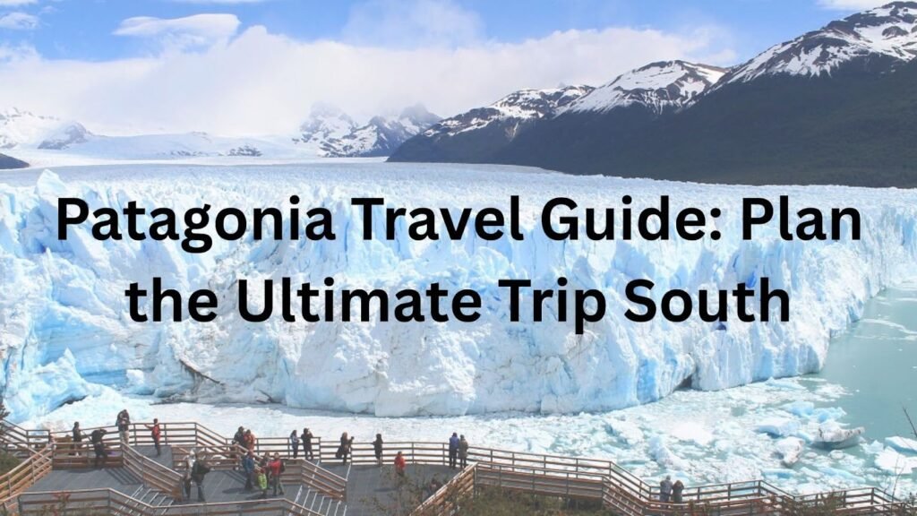 Patagonia Travel Guide: Plan the Ultimate Trip South Patagonia Travel Guide