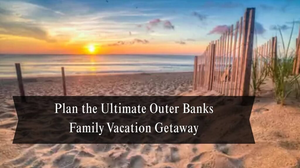 Plan the Ultimate Outer Banks Family Vacation Getaway