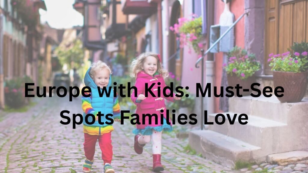 Europe with Kids: Must-See Spots Families Love Europe with Kids